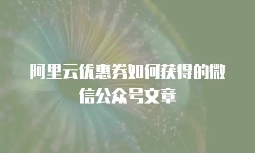 阿里云优惠券如何获得的微信公众号文章