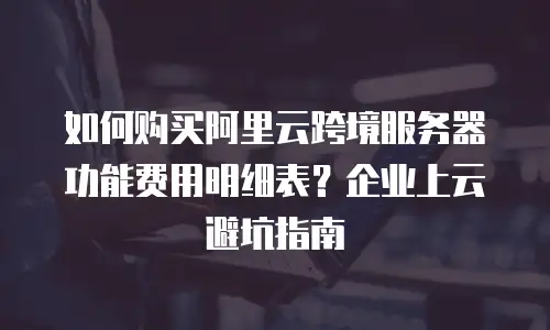 如何购买阿里云跨境服务器功能费用明细表？企业上云避坑指南
