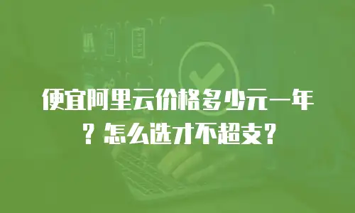 便宜阿里云价格多少元一年？怎么选才不超支？