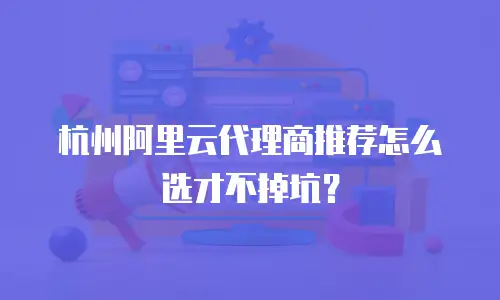 杭州阿里云代理商推荐怎么选才不掉坑？