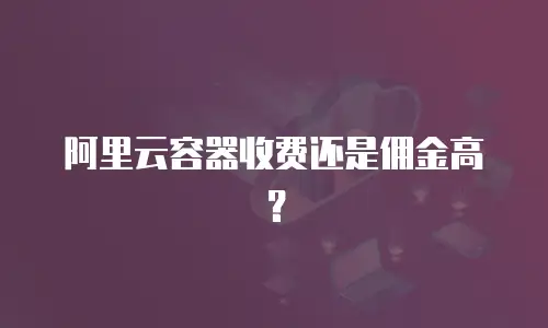 阿里云容器收费还是佣金高？