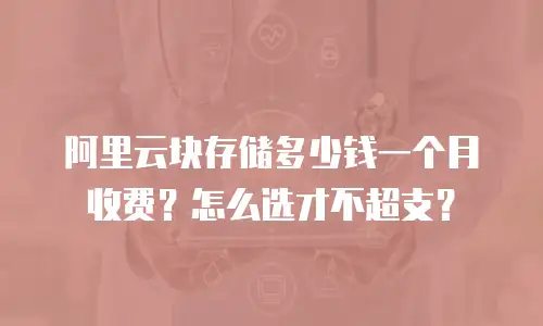 阿里云块存储多少钱一个月收费？怎么选才不超支？