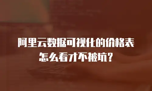 阿里云数据可视化的价格表怎么看才不被坑？