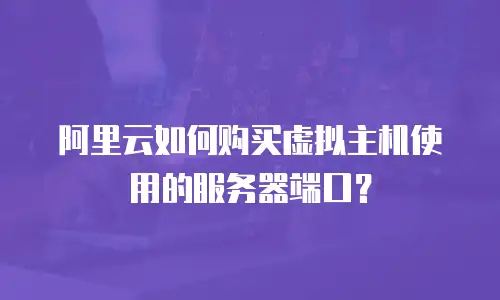 阿里云如何购买虚拟主机使用的服务器端口？