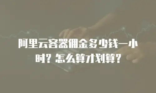 阿里云容器佣金多少钱一小时？怎么算才划算？