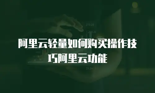 阿里云轻量如何购买操作技巧阿里云功能