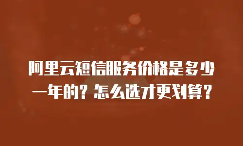 阿里云短信服务价格是多少一年的？怎么选才更划算？