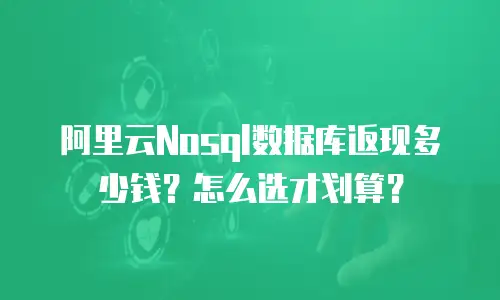 阿里云Nosql数据库返现多少钱？怎么选才划算？