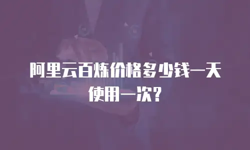 阿里云百炼价格多少钱一天使用一次？