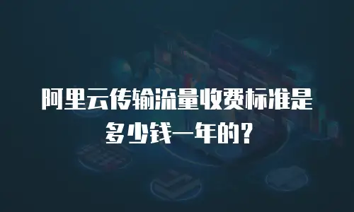 阿里云传输流量收费标准是多少钱一年的？