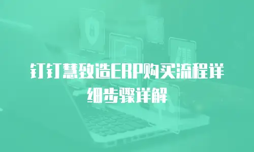 钉钉慧致造ERP购买流程详细步骤详解