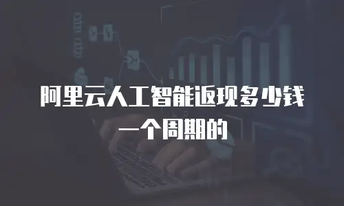 阿里云人工智能返现多少钱一个周期的