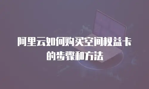 阿里云如何购买空间权益卡的步骤和方法