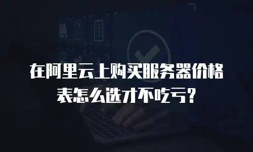 在阿里云上购买服务器价格表怎么选才不吃亏？