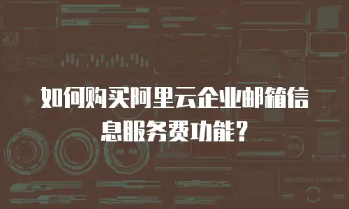 如何购买阿里云企业邮箱信息服务费功能？