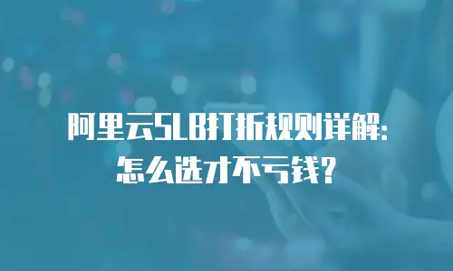 阿里云SLB打折规则详解：怎么选才不亏钱？