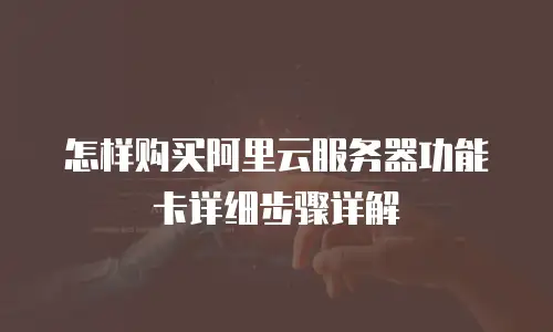 怎样购买阿里云服务器功能卡详细步骤详解
