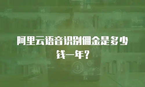 阿里云语音识别佣金是多少钱一年？