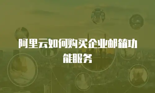 阿里云如何购买企业邮箱功能服务