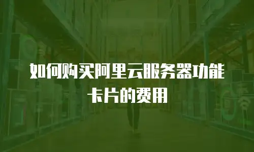 如何购买阿里云服务器功能卡片的费用