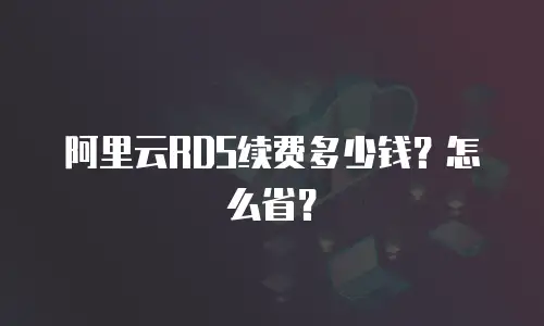 阿里云RDS续费多少钱？怎么省？