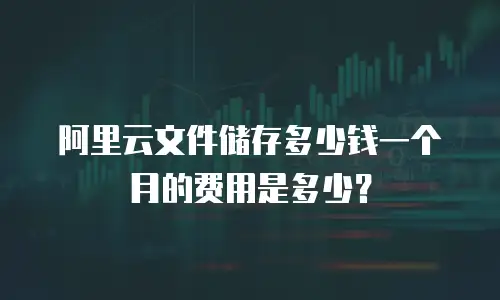 阿里云文件储存多少钱一个月的费用是多少？