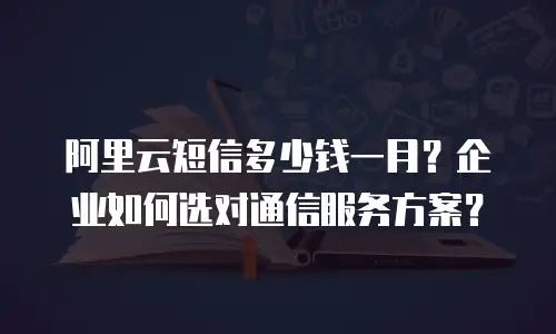 阿里云短信多少钱一月？企业如何选对通信服务方案？