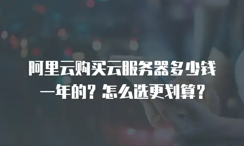 阿里云购买云服务器多少钱一年的？怎么选更划算？
