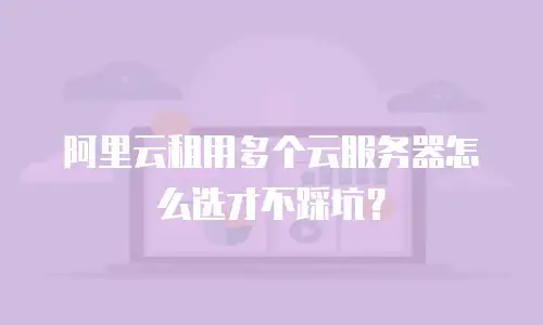 阿里云租用多个云服务器怎么选才不踩坑？