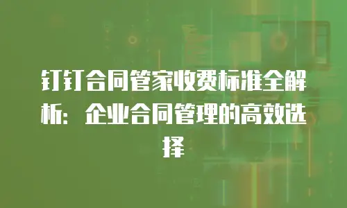 钉钉合同管家收费标准全解析：企业合同管理的高效选择