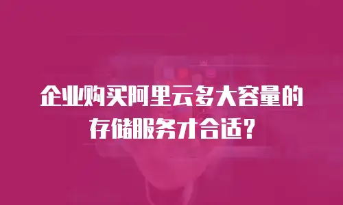 企业购买阿里云多大容量的存储服务才合适？