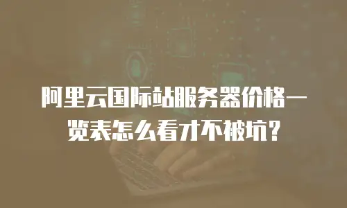 阿里云国际站服务器价格一览表怎么看才不被坑？