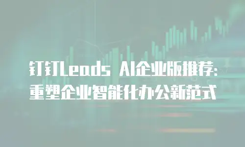 钉钉Leads AI企业版推荐：重塑企业智能化办公新范式
