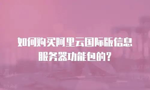 如何购买阿里云国际版信息服务器功能包的？