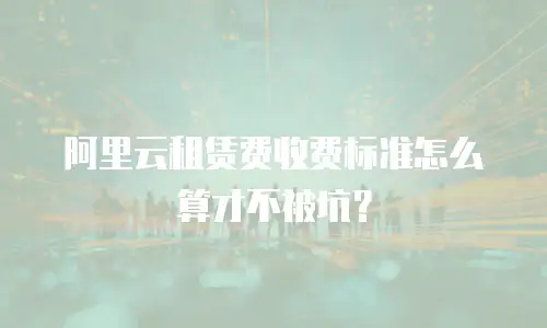 阿里云租赁费收费标准怎么算才不被坑？