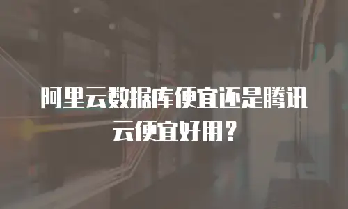 阿里云数据库便宜还是腾讯云便宜好用？