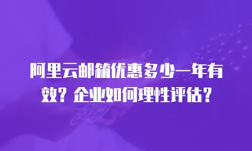 阿里云邮箱优惠多少一年有效？企业如何理性评估？