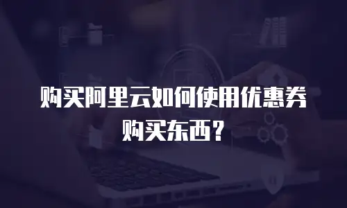 购买阿里云如何使用优惠券购买东西？