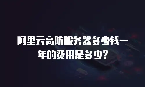 阿里云高防服务器多少钱一年的费用是多少？
