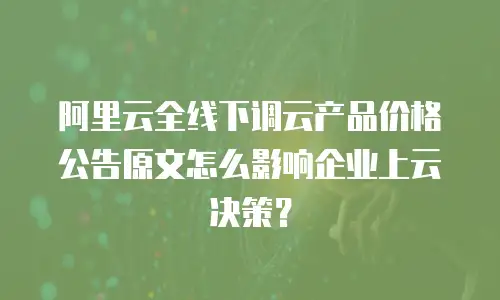 阿里云全线下调云产品价格公告原文怎么影响企业上云决策？