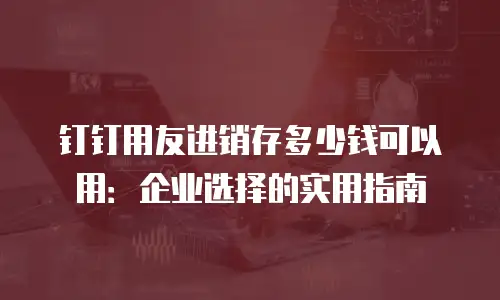 钉钉用友进销存多少钱可以用：企业选择的实用指南