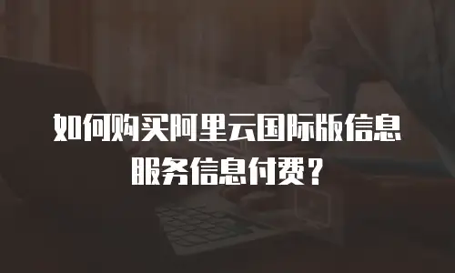 如何购买阿里云国际版信息服务信息付费？