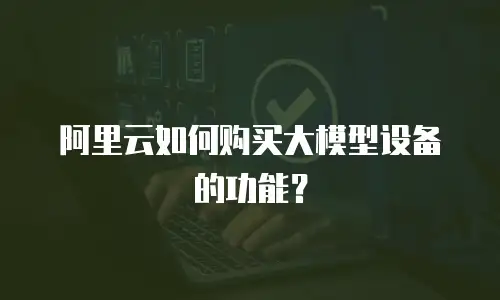 阿里云如何购买大模型设备的功能？