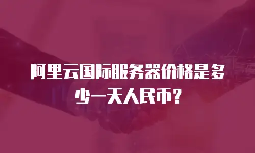 阿里云国际服务器价格是多少一天人民币？