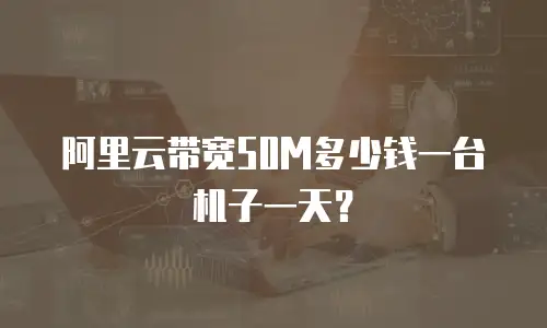 阿里云带宽50M多少钱一台机子一天？