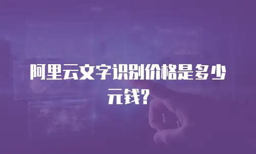 阿里云文字识别价格是多少元钱？