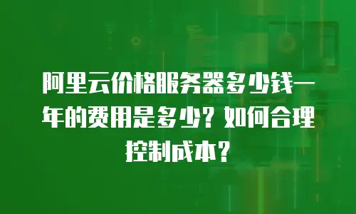 阿里云价格服务器多少钱一年的费用是多少？如何合理控制成本？