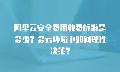 阿里云安全费用收费标准是多少？多云环境下如何理性决策？