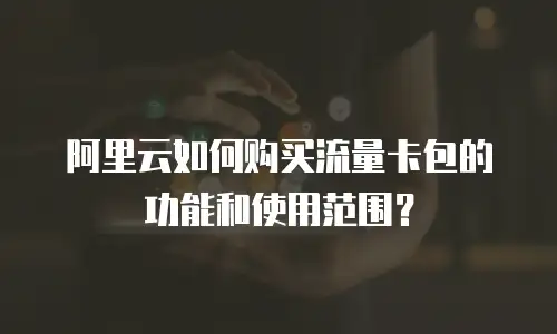 阿里云如何购买流量卡包的功能和使用范围？