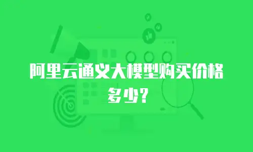 阿里云通义大模型购买价格多少？